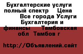 Бухгалтерские услуги- полный спектр. › Цена ­ 2 500 - Все города Услуги » Бухгалтерия и финансы   . Тамбовская обл.,Тамбов г.